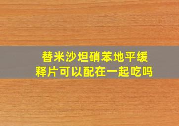 替米沙坦硝苯地平缓释片可以配在一起吃吗