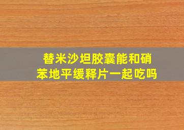 替米沙坦胶囊能和硝苯地平缓释片一起吃吗