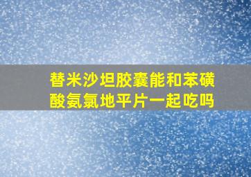 替米沙坦胶囊能和苯磺酸氨氯地平片一起吃吗