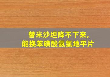 替米沙坦降不下来,能换苯磺酸氨氯地平片