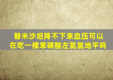 替米沙坦降不下来血压可以在吃一棵苯磺酸左氨氯地平吗