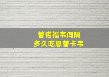 替诺福韦间隔多久吃恩替卡韦