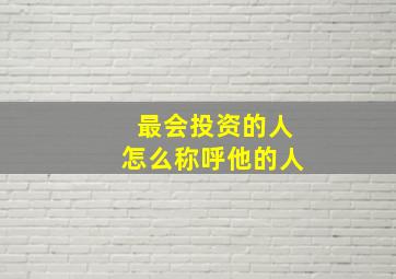 最会投资的人怎么称呼他的人