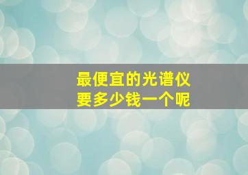 最便宜的光谱仪要多少钱一个呢