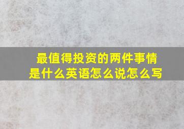 最值得投资的两件事情是什么英语怎么说怎么写