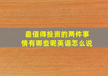 最值得投资的两件事情有哪些呢英语怎么说