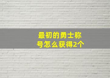 最初的勇士称号怎么获得2个