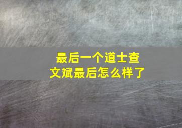 最后一个道士查文斌最后怎么样了