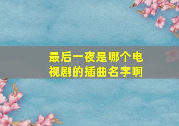 最后一夜是哪个电视剧的插曲名字啊