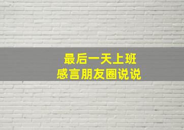 最后一天上班感言朋友圈说说