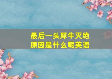 最后一头犀牛灭绝原因是什么呢英语