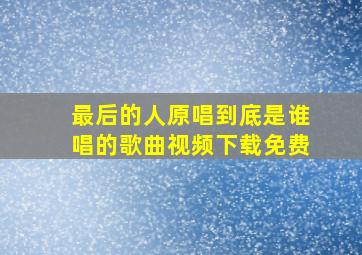 最后的人原唱到底是谁唱的歌曲视频下载免费