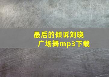 最后的倾诉刘晓广场舞mp3下载