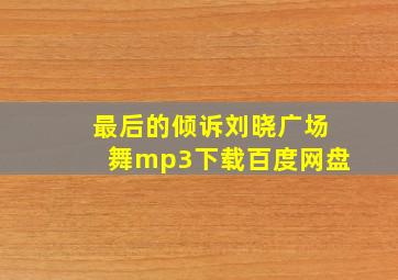 最后的倾诉刘晓广场舞mp3下载百度网盘