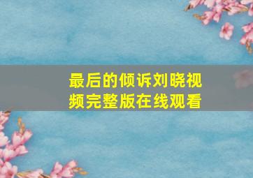 最后的倾诉刘晓视频完整版在线观看