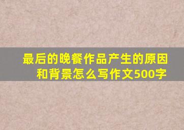 最后的晚餐作品产生的原因和背景怎么写作文500字