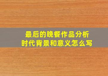 最后的晚餐作品分析时代背景和意义怎么写