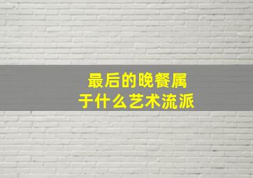 最后的晚餐属于什么艺术流派