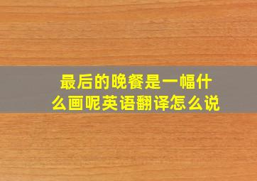 最后的晚餐是一幅什么画呢英语翻译怎么说