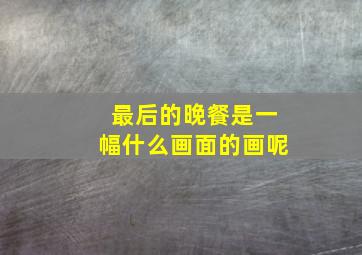 最后的晚餐是一幅什么画面的画呢