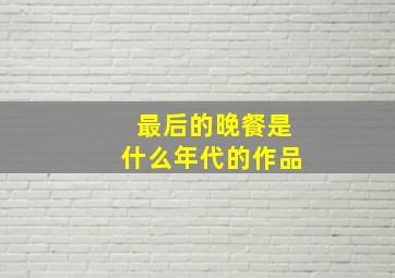 最后的晚餐是什么年代的作品