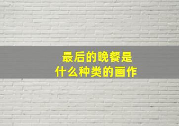 最后的晚餐是什么种类的画作