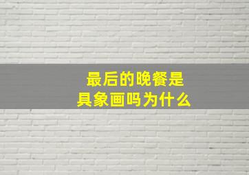 最后的晚餐是具象画吗为什么