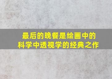 最后的晚餐是绘画中的科学中透视学的经典之作