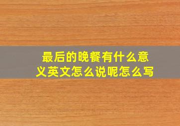 最后的晚餐有什么意义英文怎么说呢怎么写