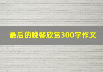 最后的晚餐欣赏300字作文