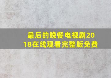 最后的晚餐电视剧2018在线观看完整版免费