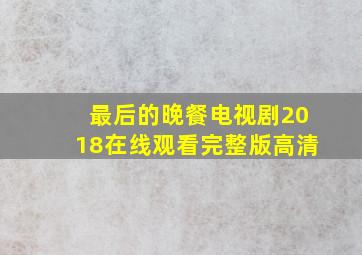 最后的晚餐电视剧2018在线观看完整版高清