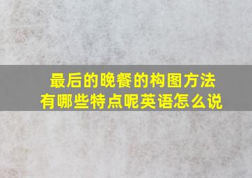 最后的晚餐的构图方法有哪些特点呢英语怎么说