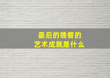 最后的晚餐的艺术成就是什么