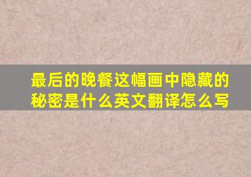 最后的晚餐这幅画中隐藏的秘密是什么英文翻译怎么写