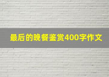 最后的晚餐鉴赏400字作文