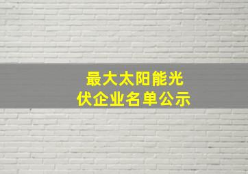 最大太阳能光伏企业名单公示