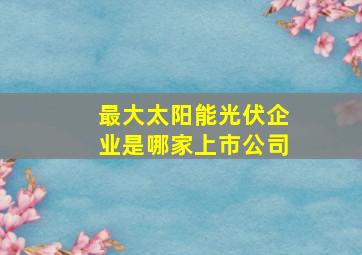 最大太阳能光伏企业是哪家上市公司