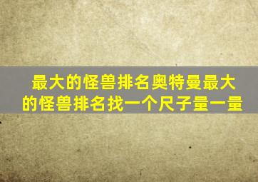 最大的怪兽排名奥特曼最大的怪兽排名找一个尺子量一量