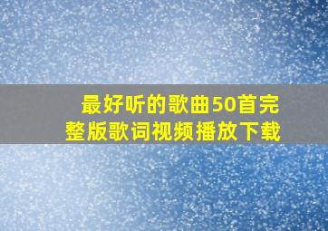 最好听的歌曲50首完整版歌词视频播放下载