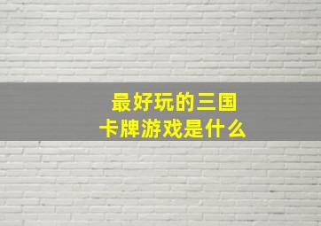 最好玩的三国卡牌游戏是什么