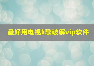 最好用电视k歌破解vip软件