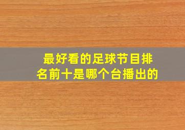 最好看的足球节目排名前十是哪个台播出的