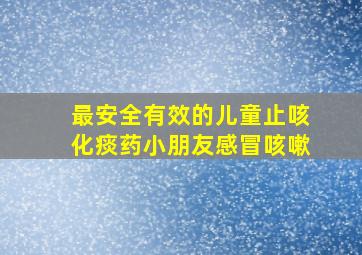 最安全有效的儿童止咳化痰药小朋友感冒咳嗽