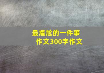 最尴尬的一件事作文300字作文