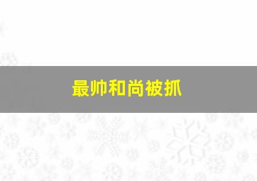 最帅和尚被抓