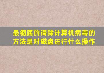 最彻底的清除计算机病毒的方法是对磁盘进行什么操作