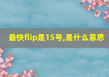 最快flip是15号,是什么意思