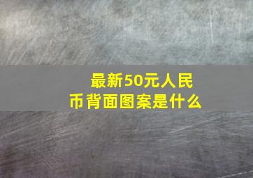 最新50元人民币背面图案是什么