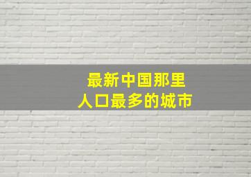 最新中国那里人口最多的城市